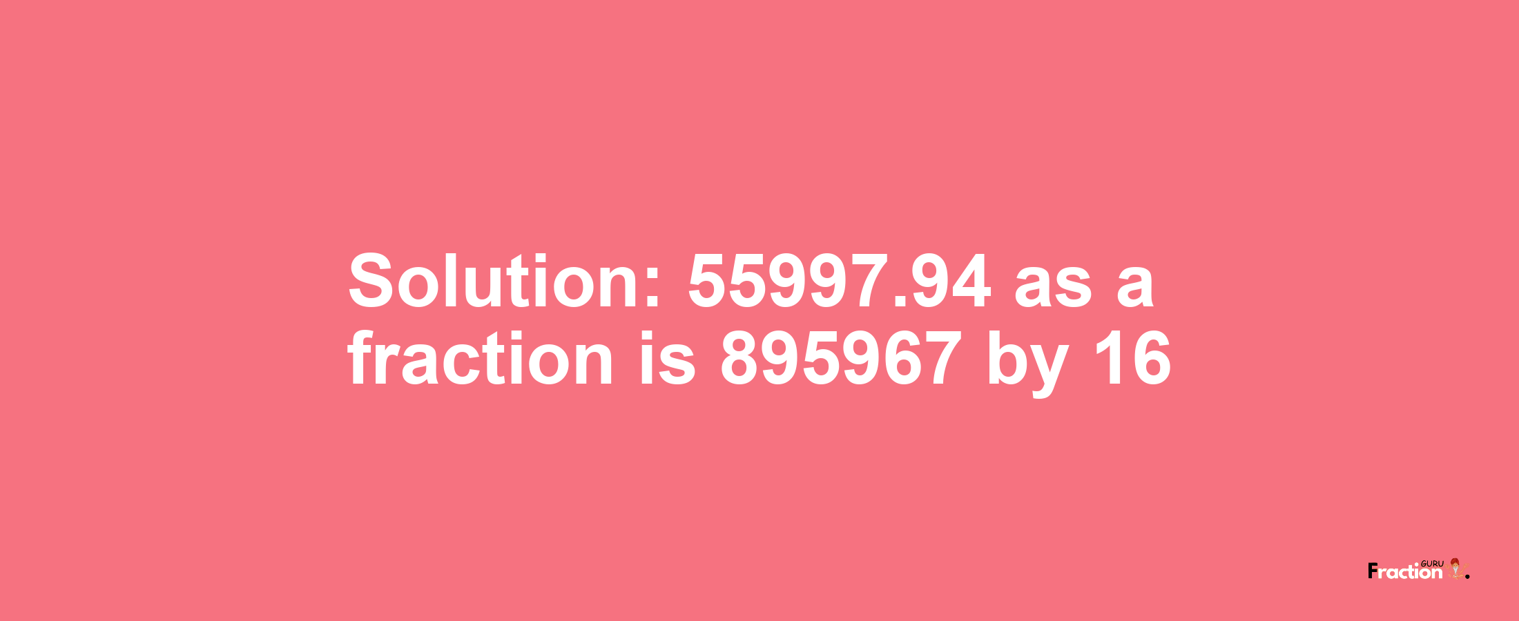 Solution:55997.94 as a fraction is 895967/16